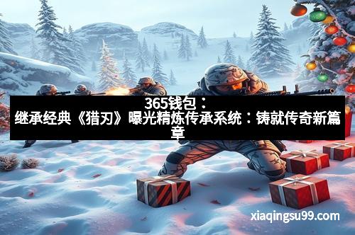 365钱包：继承经典《猎刃》曝光精炼传承系统：铸就传奇新篇章