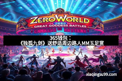 365钱包：《独孤九剑》送舒适周边路人MM玉足赏