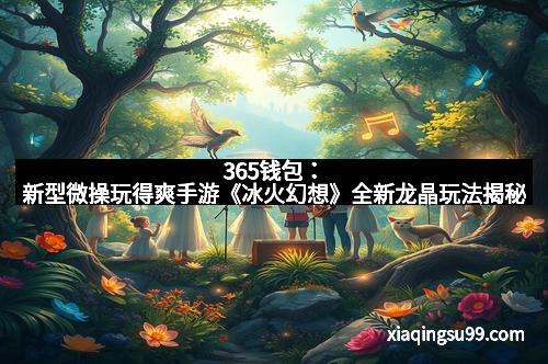 365钱包：新型微操玩得爽手游《冰火幻想》全新龙晶玩法揭秘